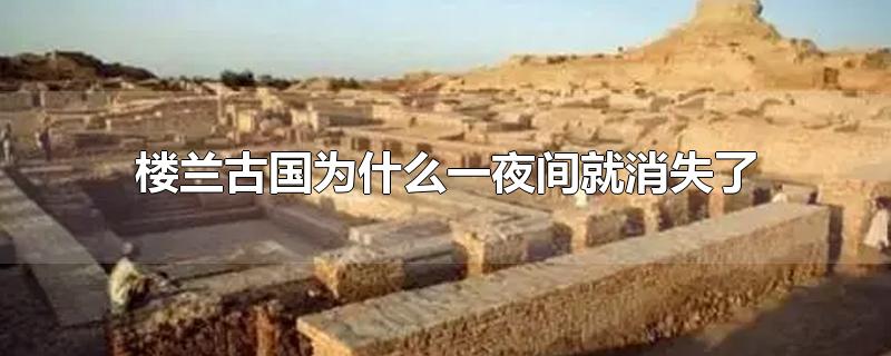 楼兰古国为什么一夜间就消失了-最新楼兰古国为什么一夜间就消失了整理解答