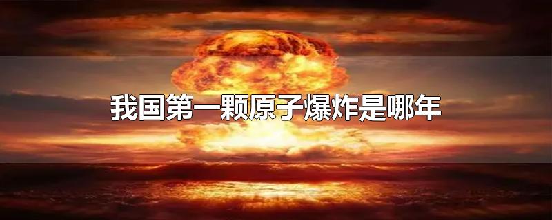 我国第一颗原子爆炸是哪年-最新我国第一颗原子爆炸是哪年整理解答