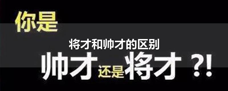 将才和帅才的区别-最新将才和帅才的区别整理解答