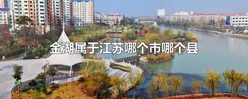 金湖属于江苏哪个市哪个县-最新金湖属于江苏哪个市哪个县整理解答