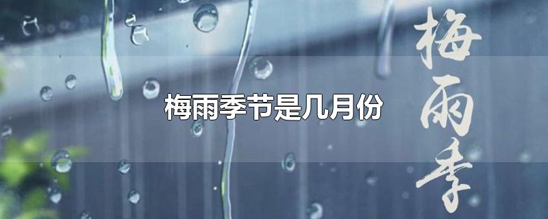 梅雨季节是几月份-最新梅雨季节是几月份整理解答