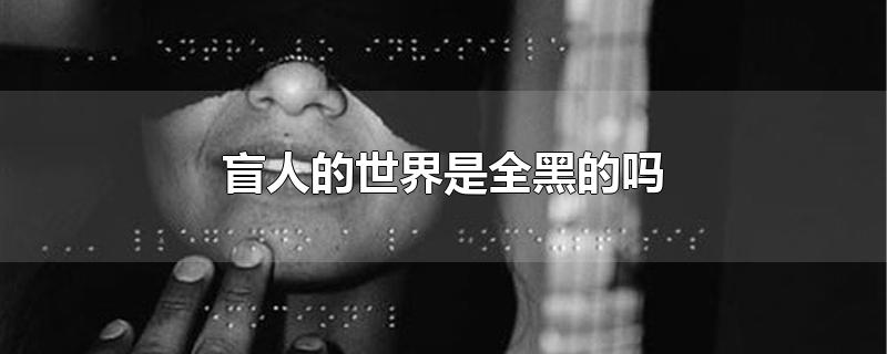 盲人的世界是全黑的吗-最新盲人的世界是全黑的吗整理解答