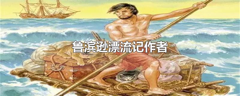 鲁滨逊漂流记作者-最新鲁滨逊漂流记作者整理解答