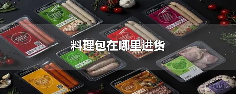 料理包在哪里进货-最新料理包在哪里进货整理解答