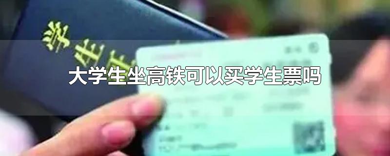 大学生坐高铁可以买学生票吗-最新大学生坐高铁可以买学生票吗整理解答