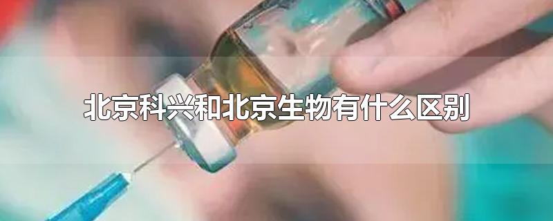 北京科兴和北京生物有什么区别