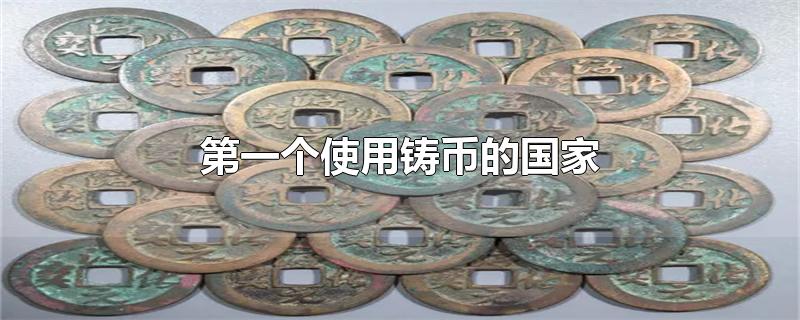 第一个使用铸币的国家-最新第一个使用铸币的国家整理解答