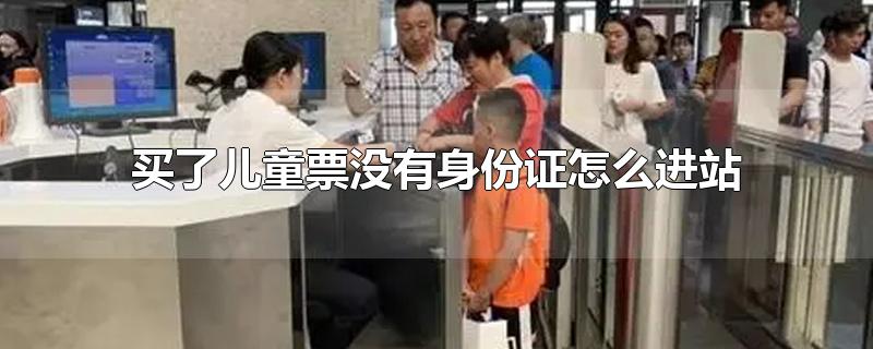 买了儿童票没有身份证怎么进站-最新买了儿童票没有身份证怎么进站整理解答