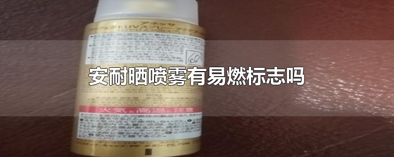 安耐晒喷雾有易燃标志吗-最新安耐晒喷雾有易燃标志吗整理解答