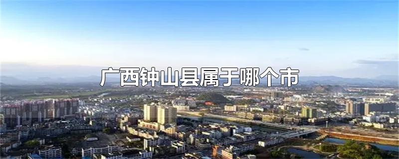 广西钟山县属于哪个市-最新广西钟山县属于哪个市整理解答