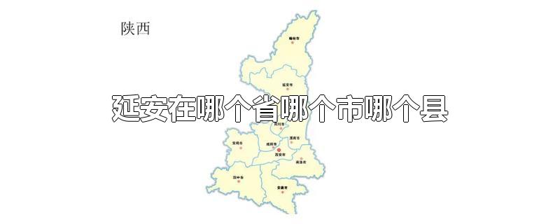 延安在哪个省哪个市哪个县-最新延安在哪个省哪个市哪个县整理解答