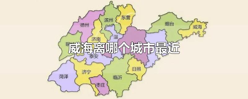 威海离哪个城市最近-最新威海离哪个城市最近整理解答