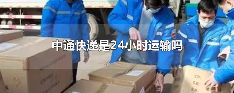 中通快递是24小时运输吗-最新中通快递是24小时运输吗整理解答