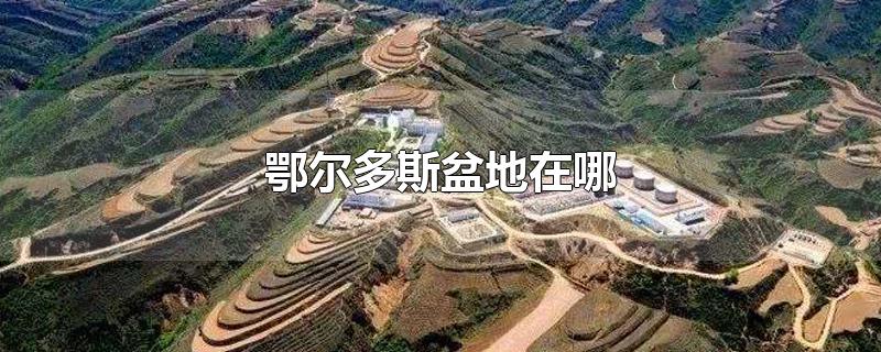 鄂尔多斯盆地在哪-最新鄂尔多斯盆地在哪整理解答