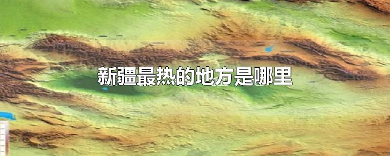 新疆最热的地方是哪里-最新新疆最热的地方是哪里整理解答