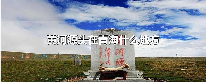 黄河源头在青海什么地方