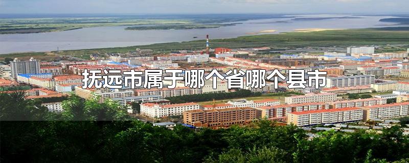 抚远市属于哪个省哪个县市-最新抚远市属于哪个省哪个县市整理解答