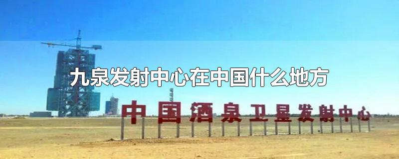 九泉发射中心在中国什么地方-最新九泉发射中心在中国什么地方整理解答