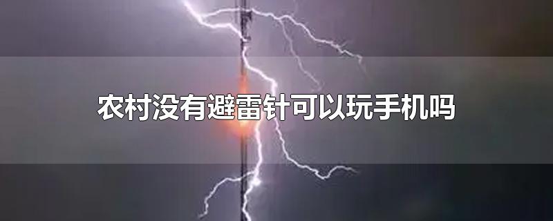 农村没有避雷针可以玩手机吗-最新农村没有避雷针可以玩手机吗整理解答