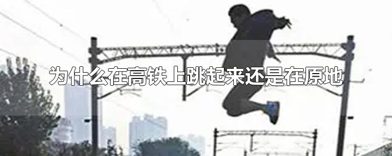 为什么在高铁上跳起来还是在原地-最新为什么在高铁上跳起来还是在原地整理解答