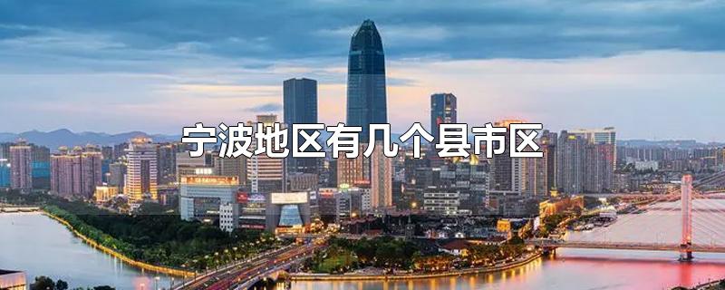 宁波地区有几个县市区-最新宁波地区有几个县市区整理解答