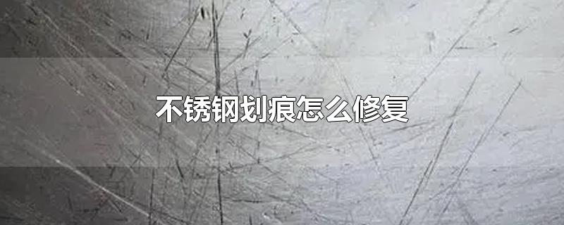 不锈钢划痕怎么修复-最新不锈钢划痕怎么修复整理解答