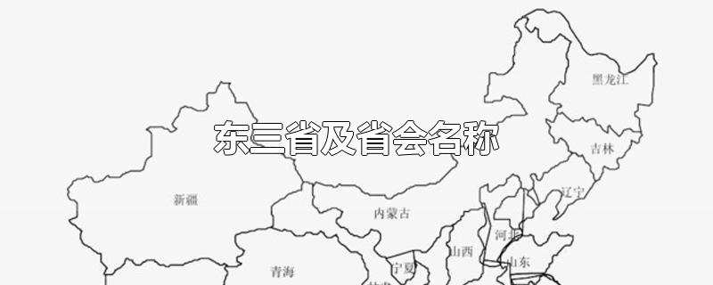 东三省及省会名称-最新东三省及省会名称整理解答