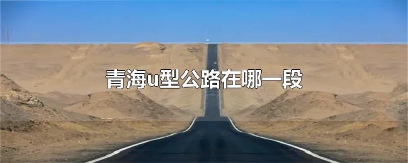 青海u型公路在哪一段-最新青海u型公路在哪一段整理解答