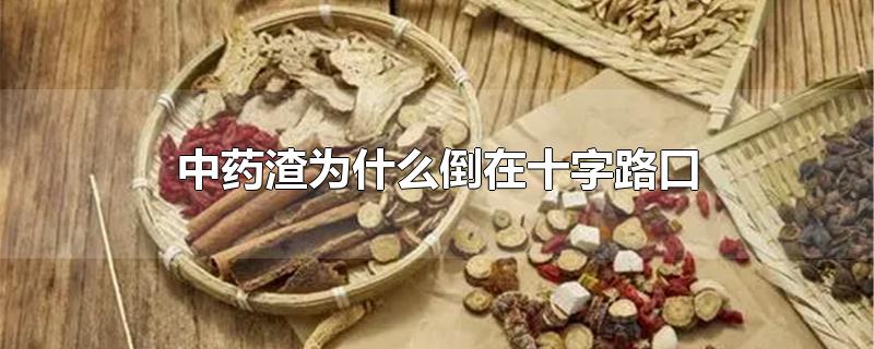 中药渣为什么倒在十字路口-最新中药渣为什么倒在十字路口整理解答