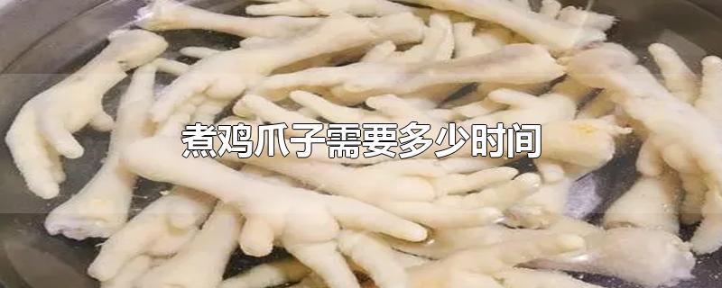 煮鸡爪子需要多少时间-最新煮鸡爪子需要多少时间整理解答