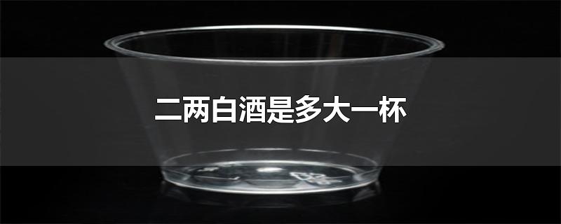 二两白酒是多大一杯-最新二两白酒是多大一杯整理解答