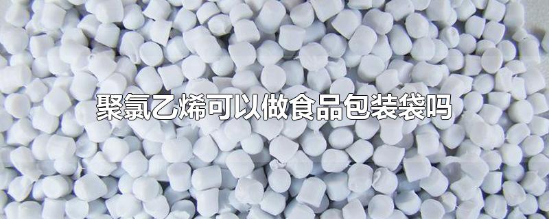 聚氯乙烯可以做食品包装袋吗-最新聚氯乙烯可以做食品包装袋吗整理解答