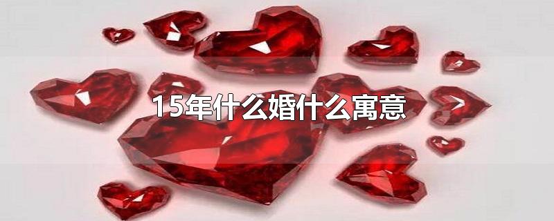 15年什么婚什么寓意-最新15年什么婚什么寓意整理解答