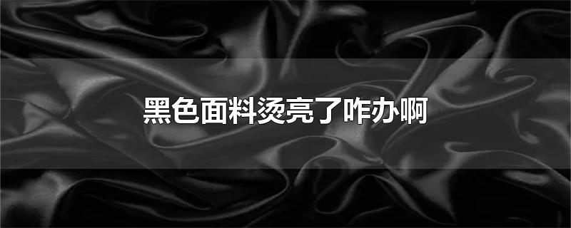 黑色面料烫亮了咋办啊-最新黑色面料烫亮了咋办啊整理解答