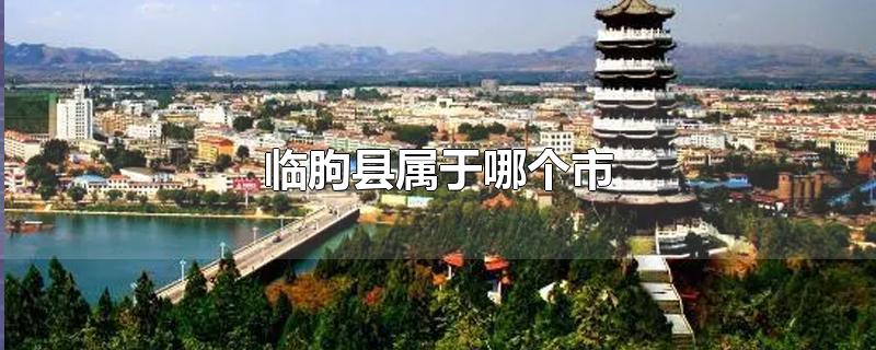 临朐县属于哪个市-最新临朐县属于哪个市整理解答