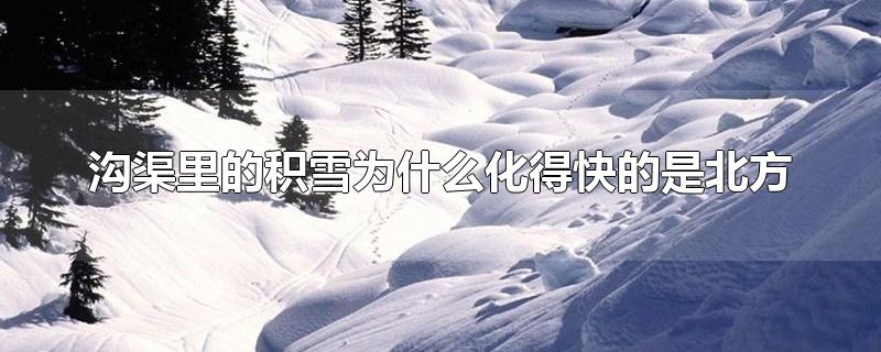 沟渠里的积雪为什么化得快的是北方-最新沟渠里的积雪为什么化得快的是北方整理解答