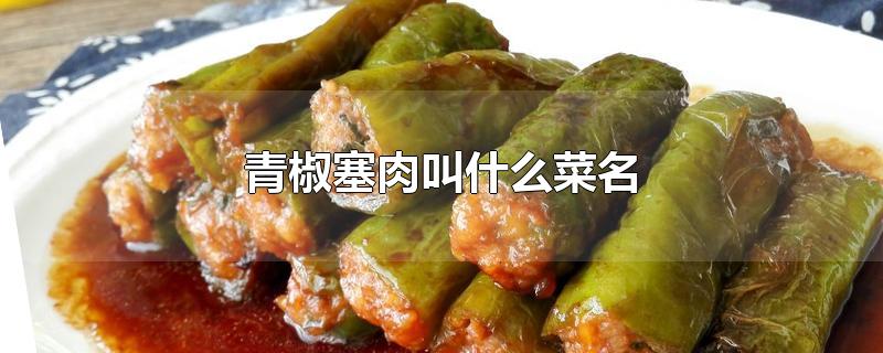 青椒塞肉叫什么菜名-最新青椒塞肉叫什么菜名整理解答