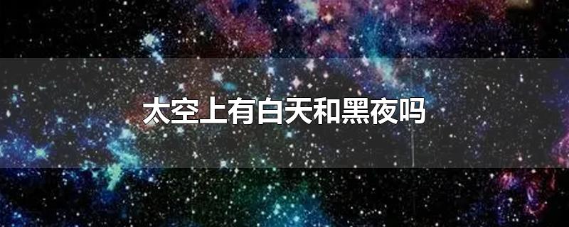 太空上有白天和黑夜吗-最新太空上有白天和黑夜吗整理解答