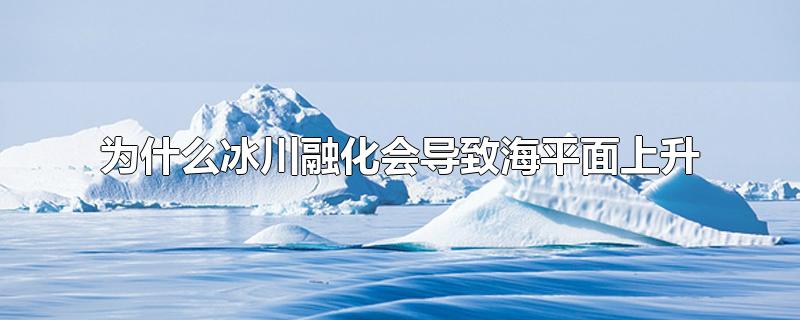 为什么冰川融化会导致海平面上升-最新为什么冰川融化会导致海平面上升整理解答