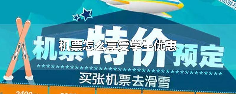 机票怎么享受学生优惠-最新机票怎么享受学生优惠整理解答