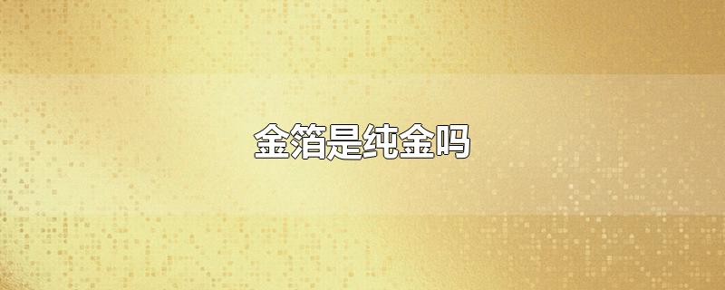 金箔是纯金吗-最新金箔是纯金吗整理解答