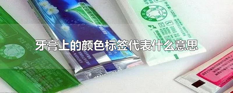 牙膏上的颜色标签代表什么意思-最新牙膏上的颜色标签代表什么意思整理解答