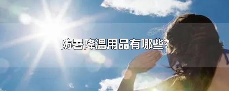 防暑降温用品有哪些?-最新防暑降温用品有哪些?整理解答