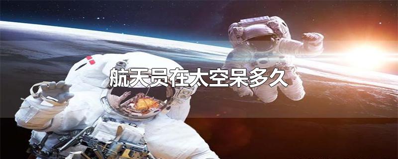 航天员在太空呆多久-最新航天员在太空呆多久整理解答