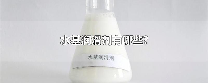 水基润滑剂有哪些?-最新水基润滑剂有哪些?整理解答