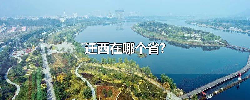 迁西在哪个省?-最新迁西在哪个省?整理解答