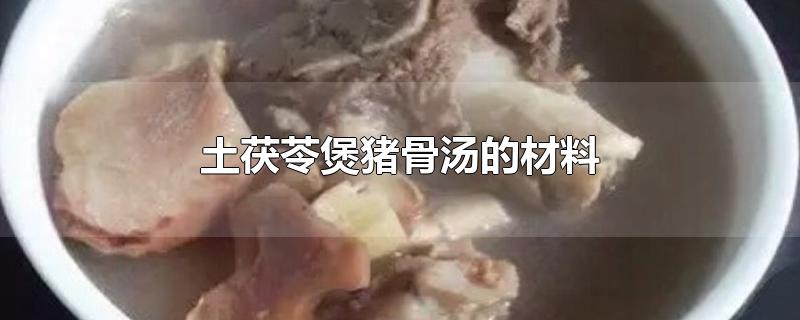 土茯苓煲猪骨汤的材料-最新土茯苓煲猪骨汤的材料整理解答