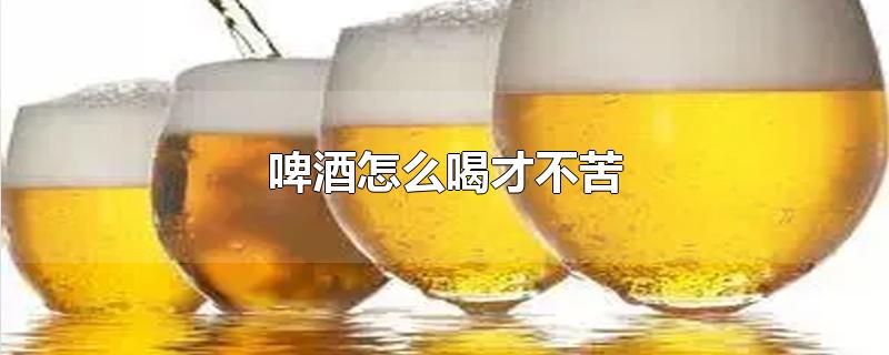 啤酒怎么喝才不苦-最新啤酒怎么喝才不苦整理解答