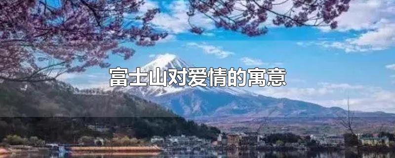 富士山对爱情的寓意-最新富士山对爱情的寓意整理解答