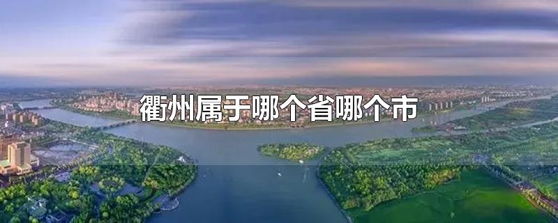 衢州属于哪个省哪个市-最新衢州属于哪个省哪个市整理解答